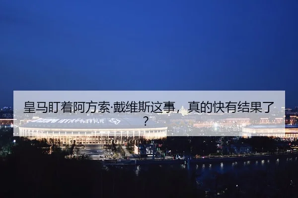 皇马盯着阿方索·戴维斯这事，真的快有结果了？
