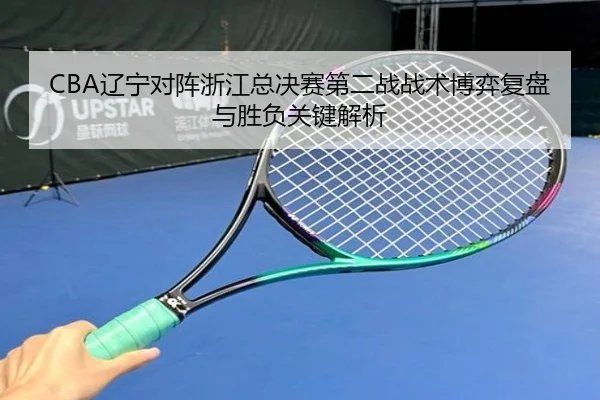CBA辽宁对阵浙江总决赛第二战战术博弈复盘与胜负关键解析