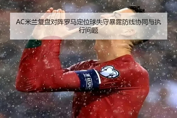AC米兰复盘对阵罗马定位球失守暴露防线协同与执行问题