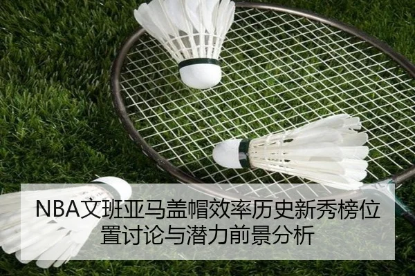 NBA文班亚马盖帽效率历史新秀榜位置讨论与潜力前景分析