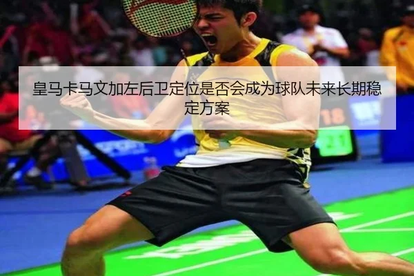 皇马卡马文加左后卫定位是否会成为球队未来长期稳定方案