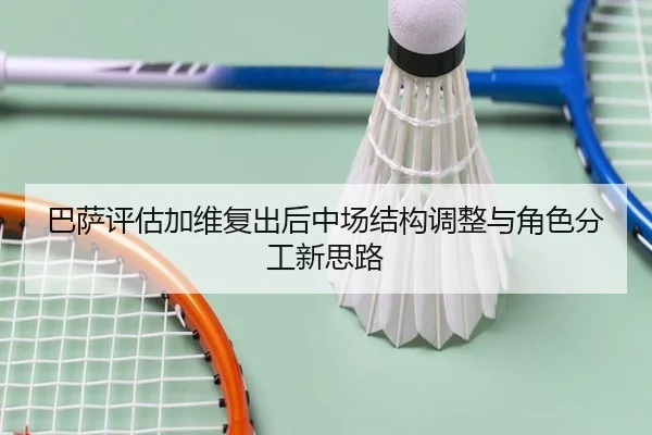 巴萨评估加维复出后中场结构调整与角色分工新思路