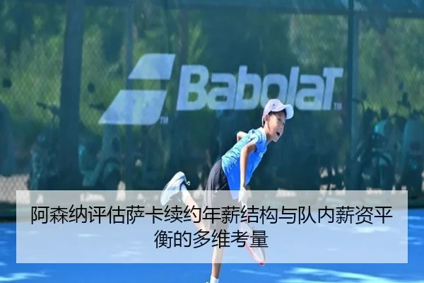 阿森纳评估萨卡续约年薪结构与队内薪资平衡的多维考量