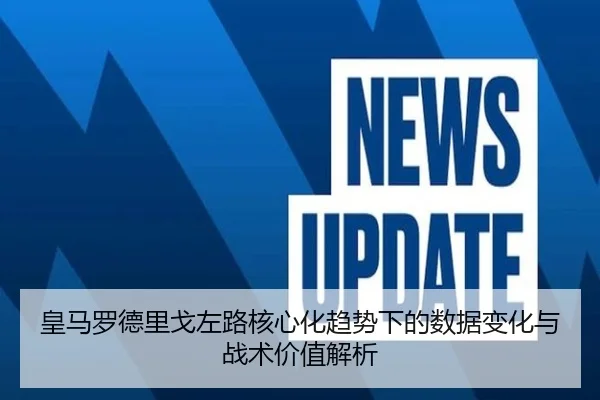 皇马罗德里戈左路核心化趋势下的数据变化与战术价值解析