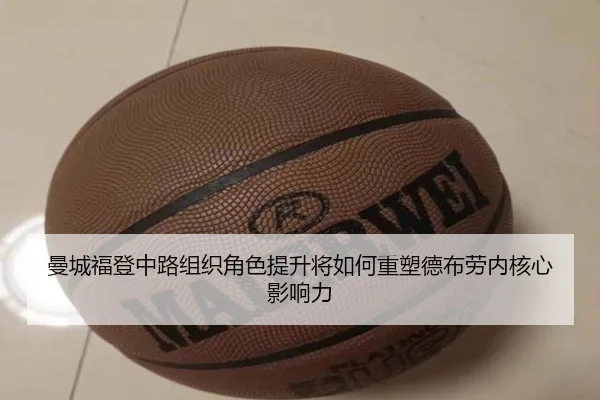 曼城福登中路组织角色提升将如何重塑德布劳内核心影响力