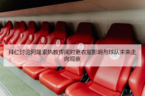 拜仁讨论阿隆索执教传闻对更衣室影响与球队未来走向观察