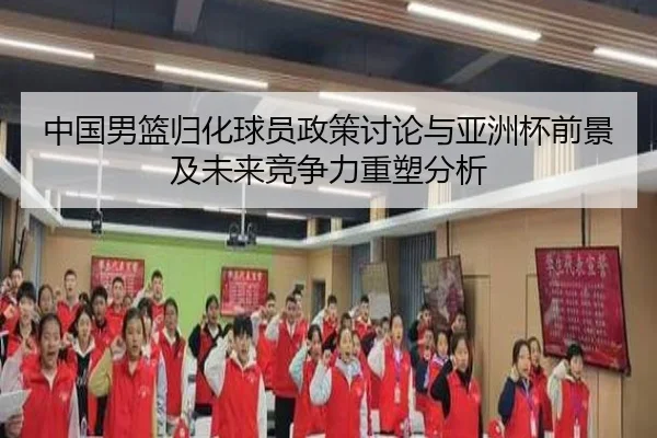 中国男篮归化球员政策讨论与亚洲杯前景及未来竞争力重塑分析