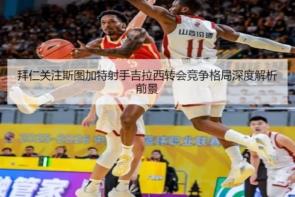 拜仁关注斯图加特射手吉拉西转会竞争格局深度解析前景