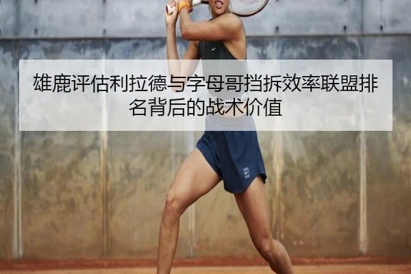 雄鹿评估利拉德与字母哥挡拆效率联盟排名背后的战术价值