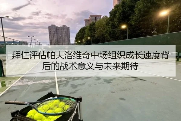 拜仁评估帕夫洛维奇中场组织成长速度背后的战术意义与未来期待