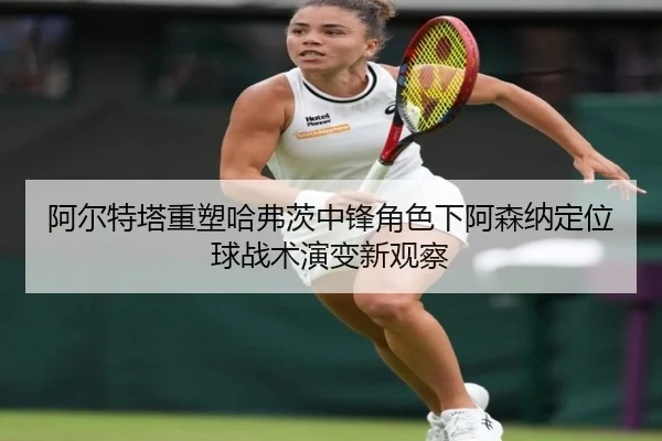 阿尔特塔重塑哈弗茨中锋角色下阿森纳定位球战术演变新观察