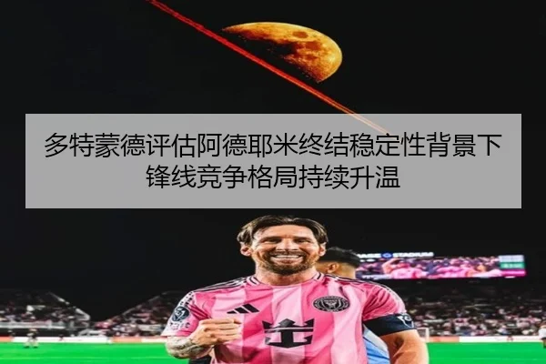 多特蒙德评估阿德耶米终结稳定性背景下锋线竞争格局持续升温