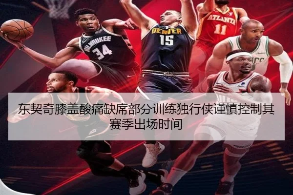 东契奇膝盖酸痛缺席部分训练独行侠谨慎控制其赛季出场时间